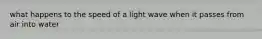 what happens to the speed of a light wave when it passes from air into water