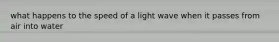 what happens to the speed of a light wave when it passes from air into water