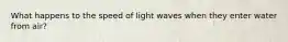 What happens to the speed of light waves when they enter water from air?