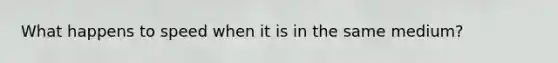 What happens to speed when it is in the same medium?