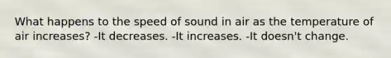 What happens to the speed of sound in air as the temperature of air increases? -It decreases. -It increases. -It doesn't change.