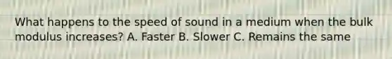 What happens to the speed of sound in a medium when the bulk modulus increases? A. Faster B. Slower C. Remains the same