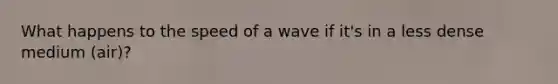 What happens to the speed of a wave if it's in a less dense medium (air)?