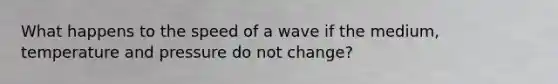 What happens to the speed of a wave if the medium, temperature and pressure do not change?