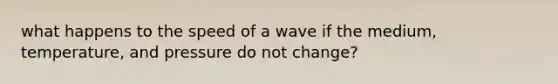 what happens to the speed of a wave if the medium, temperature, and pressure do not change?