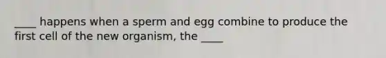 ____ happens when a sperm and egg combine to produce the first cell of the new organism, the ____