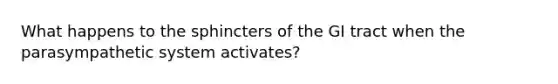 What happens to the sphincters of the GI tract when the parasympathetic system activates?