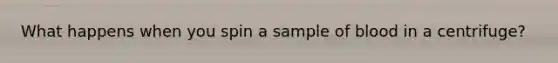 What happens when you spin a sample of blood in a centrifuge?