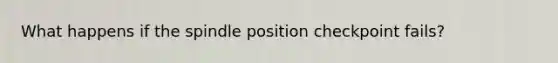 What happens if the spindle position checkpoint fails?