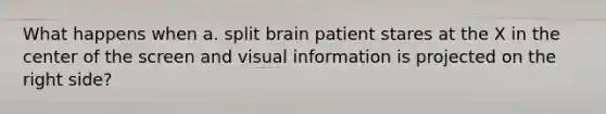 What happens when a. split brain patient stares at the X in the center of the screen and visual information is projected on the right side?