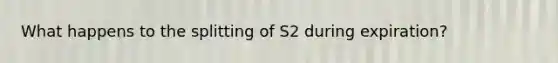 What happens to the splitting of S2 during expiration?