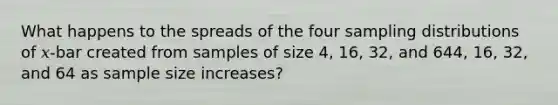 What happens to the spreads of the four sampling distributions of 𝑥-bar created from samples of size 4, 16, 32, and 644, 16, 32, and 64 as sample size increases?