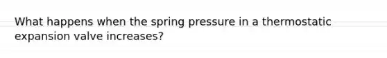 What happens when the spring pressure in a thermostatic expansion valve increases?