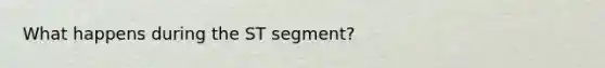 What happens during the ST segment?