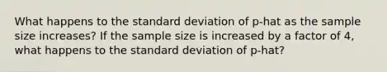 What happens to the standard deviation of p-hat as the sample size increases? If the sample size is increased by a factor of 4, what happens to the standard deviation of p-hat?