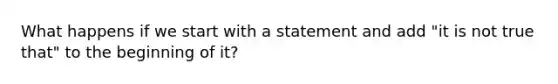 What happens if we start with a statement and add "it is not true that" to the beginning of it?