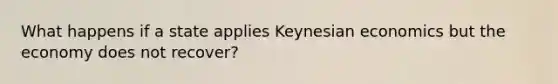 What happens if a state applies Keynesian economics but the economy does not recover?