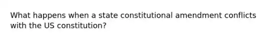 What happens when a state constitutional amendment conflicts with the US constitution?