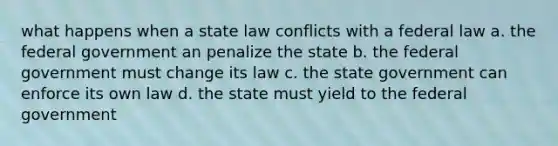 what happens when a state law conflicts with a federal law a. the federal government an penalize the state b. the federal government must change its law c. the state government can enforce its own law d. the state must yield to the federal government