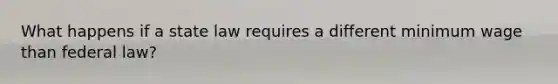 What happens if a state law requires a different minimum wage than federal law?