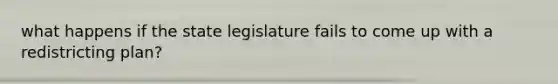 what happens if the state legislature fails to come up with a redistricting plan?