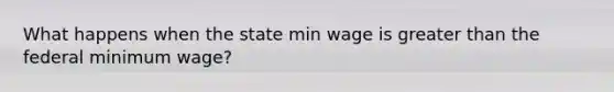 What happens when the state min wage is greater than the federal minimum wage?
