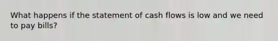 What happens if the statement of cash flows is low and we need to pay bills?