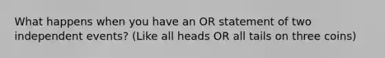 What happens when you have an OR statement of two <a href='https://www.questionai.com/knowledge/kTJqIK1isz-independent-events' class='anchor-knowledge'>independent events</a>? (Like all heads OR all tails on three coins)