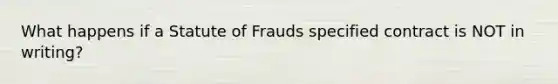 What happens if a Statute of Frauds specified contract is NOT in writing?