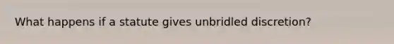 What happens if a statute gives unbridled discretion?