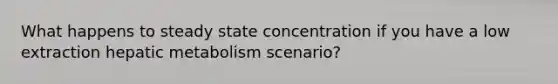 What happens to steady state concentration if you have a low extraction hepatic metabolism scenario?