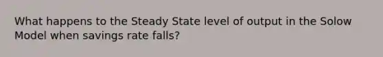 What happens to the Steady State level of output in the Solow Model when savings rate falls?