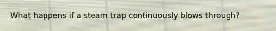 What happens if a steam trap continuously blows through?