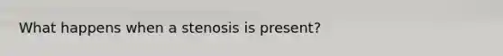 What happens when a stenosis is present?