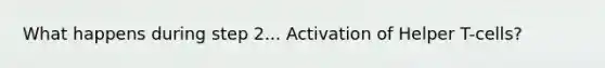 What happens during step 2... Activation of Helper T-cells?