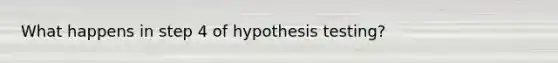 What happens in step 4 of hypothesis testing?