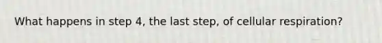 What happens in step 4, the last step, of cellular respiration?