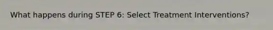 What happens during STEP 6: Select Treatment Interventions?