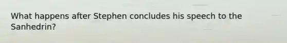 What happens after Stephen concludes his speech to the Sanhedrin?