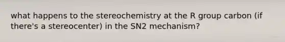 what happens to the stereochemistry at the R group carbon (if there's a stereocenter) in the SN2 mechanism?