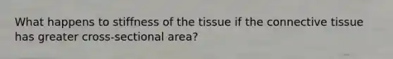 What happens to stiffness of the tissue if the connective tissue has greater cross-sectional area?