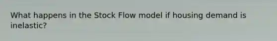 What happens in the Stock Flow model if housing demand is inelastic?