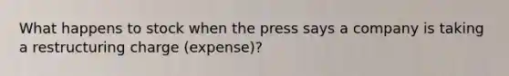 What happens to stock when the press says a company is taking a restructuring charge (expense)?