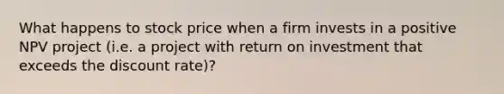 What happens to stock price when a firm invests in a positive NPV project (i.e. a project with return on investment that exceeds the discount rate)?