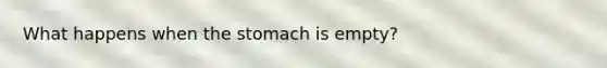 What happens when <a href='https://www.questionai.com/knowledge/kLccSGjkt8-the-stomach' class='anchor-knowledge'>the stomach</a> is empty?