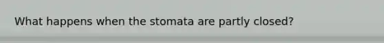 What happens when the stomata are partly closed?