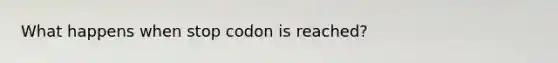 What happens when stop codon is reached?