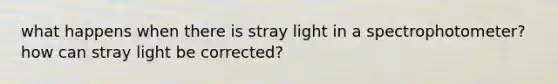 what happens when there is stray light in a spectrophotometer? how can stray light be corrected?