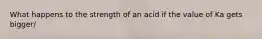 What happens to the strength of an acid if the value of Ka gets bigger/