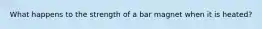 What happens to the strength of a bar magnet when it is heated?